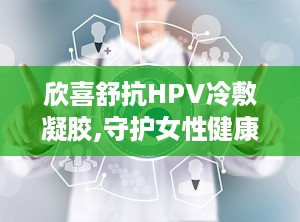 欣喜舒抗HPV冷敷凝胶,守护女性健康冷敷凝胶新选择
