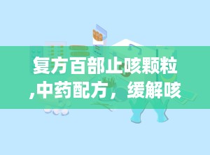复方百部止咳颗粒,中药配方，缓解咳嗽，守护呼吸健康