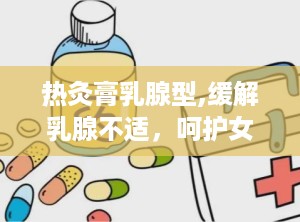 热灸膏乳腺型,缓解乳腺不适，呵护女性健康新选择