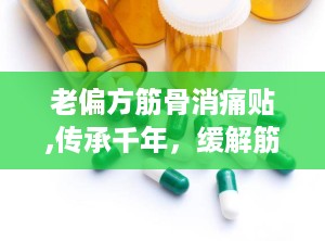 老偏方筋骨消痛贴,传承千年，缓解筋骨疼痛的神奇膏药