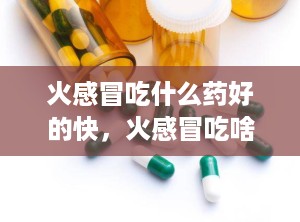 火感冒吃什么药好的快，火感冒吃啥药好