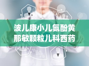 波儿康小儿氨酚黄那敏颗粒儿科西药感冒,专为儿童设计的感冒用药解析