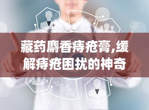 藏药麝香痔疮膏,缓解痔疮困扰的神奇良方