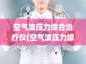 空气波压力综合治疗仪(空气波压力综合治疗仪怎样清洁)