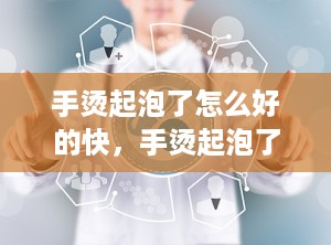 手烫起泡了怎么好的快，手烫起泡了多久能好