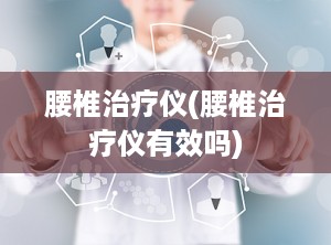 腰椎治疗仪(腰椎治疗仪有效吗)