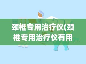 颈椎专用治疗仪(颈椎专用治疗仪有用吗)