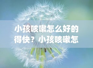 小孩咳嗽怎么好的得快？小孩咳嗽怎样好得快