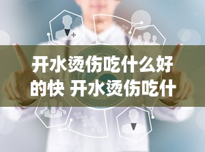 开水烫伤吃什么好的快 开水烫伤吃什么药好得快