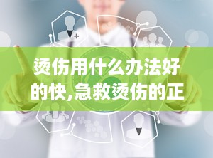 烫伤用什么办法好的快,急救烫伤的正确步骤