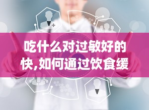吃什么对过敏好的快,如何通过饮食缓解过敏症状