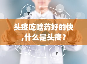 头疼吃啥药好的快,什么是头疼？