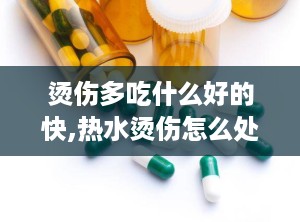 烫伤多吃什么好的快,热水烫伤怎么处理最快最好