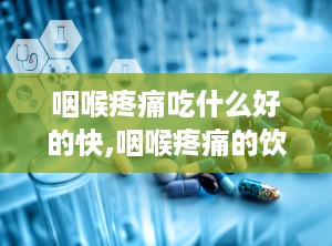 咽喉疼痛吃什么好的快,咽喉疼痛的饮食建议和快速缓解方法