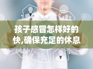孩子感冒怎样好的快,确保充足的休息