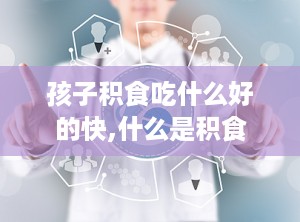 孩子积食吃什么好的快,什么是积食