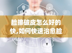 脸擦破皮怎么好的快,如何快速治愈脸部擦伤