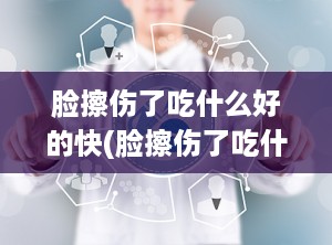 脸擦伤了吃什么好的快(脸擦伤了吃什么好的快一点)