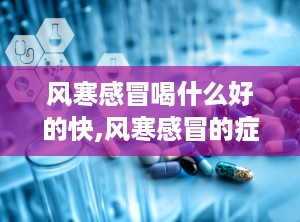风寒感冒喝什么好的快,风寒感冒的症状与成因