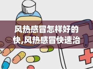 风热感冒怎样好的快,风热感冒快速治疗指南