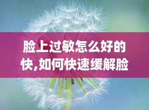 脸上过敏怎么好的快,如何快速缓解脸上过敏