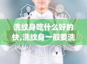 洗纹身吃什么好的快,洗纹身一般要洗多少次才能干净