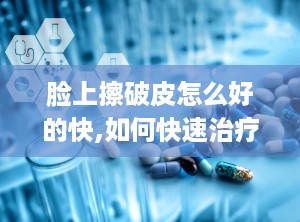 脸上擦破皮怎么好的快,如何快速治疗脸上擦破皮