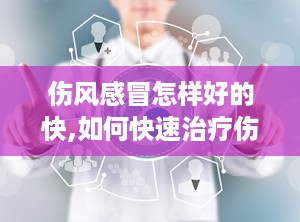 伤风感冒怎样好的快,如何快速治疗伤风感冒