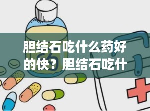 胆结石吃什么药好的快？胆结石吃什么药排出来最快方法
