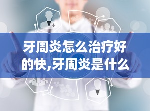 牙周炎怎么治疗好的快,牙周炎是什么？