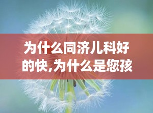 为什么同济儿科好的快,为什么是您孩子的最佳选择