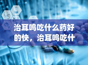 治耳鸣吃什么药好的快，治耳鸣吃什么药好的快一点