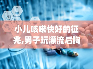 小儿咳嗽快好的征兆,男子玩漂流后胸闷咳嗽