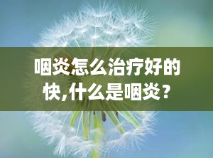 咽炎怎么治疗好的快,什么是咽炎？