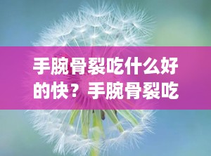 手腕骨裂吃什么好的快？手腕骨裂吃什么东西恢复的比较快啊
