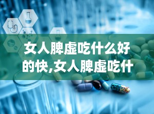 女人脾虚吃什么好的快,女人脾虚吃什么好？