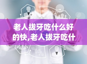 老人拔牙吃什么好的快,老人拔牙吃什么好的快的