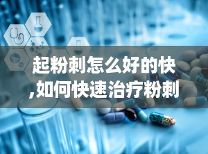起粉刺怎么好的快,如何快速治疗粉刺