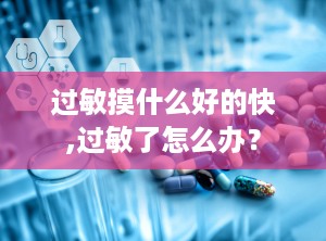 过敏摸什么好的快,过敏了怎么办？