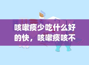 咳嗽痰少吃什么好的快，咳嗽痰咳不出来吃什么药好