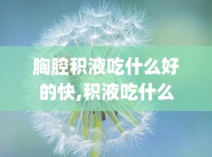 胸腔积液吃什么好的快,积液吃什么