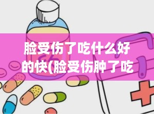 脸受伤了吃什么好的快(脸受伤肿了吃什么药)
