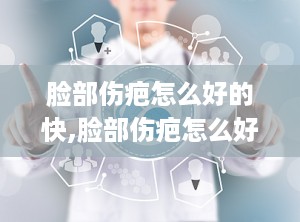 脸部伤疤怎么好的快,脸部伤疤怎么好的快？有效的方法和技巧