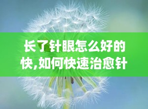 长了针眼怎么好的快,如何快速治愈针眼