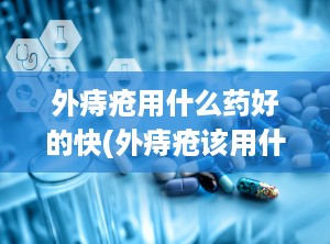 外痔疮用什么药好的快(外痔疮该用什么药最好)