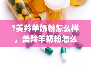 ?美羚羊奶粉怎么样，美羚羊奶粉怎么样价格查询