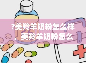 ?美羚羊奶粉怎么样，美羚羊奶粉怎么样价格查询