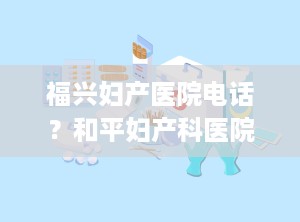福兴妇产医院电话？和平妇产科医院电话号码