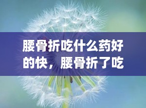 腰骨折吃什么药好的快，腰骨折了吃什么药