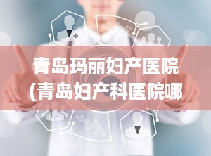 青岛玛丽妇产医院(青岛妇产科医院哪家最好)